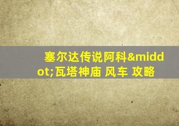 塞尔达传说阿科·瓦塔神庙 风车 攻略